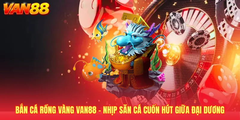 Bắn Cá Rồng Vàng VAN88 - Nhịp Săn Cá Cuốn Hút Giữa Đại Dương