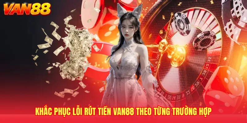 Khắc phục lỗi rút tiền VAN88 theo từng trường hợp