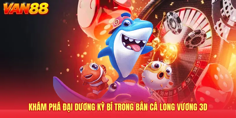 Khám phá đại dương kỳ bí trong bắn cá Long Vương 3D